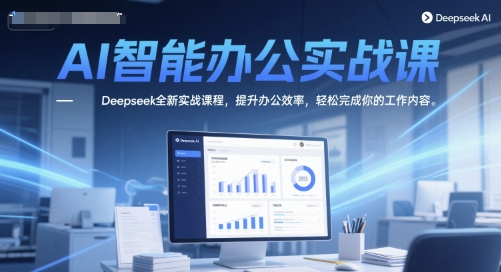 AI智能办公实战课，Deepseek全新实战课程，提升办公效率，轻松完成你的工作内容-立刻分享网创平台