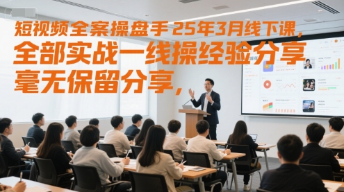 短视频全案操盘手25年3月线下课，全部实战一线操盘手经验分享，毫无保留分享，全是干货-立刻分享网创平台