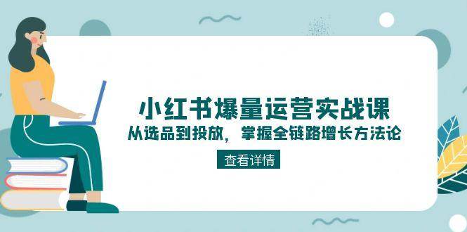 小红书爆量运营实战课：从选品到投放，掌握全链路增长方法论-立刻分享网创平台