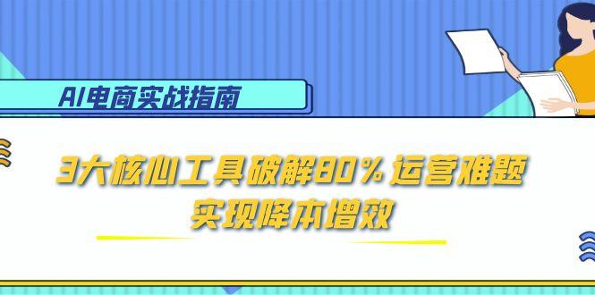 AI电商实战指南：3大核心工具破解80%运营难题，实现降本增效-立刻分享网创平台