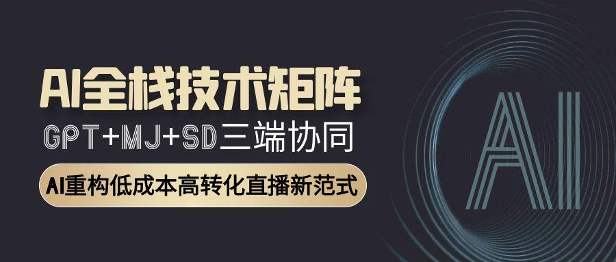 AI全栈技术矩阵：GPT+MJ+SD三端协同，AI重构低成本高转化直播新范式-立刻分享网创平台