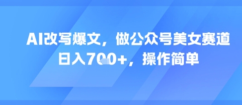 AI改写爆文，做公众号美女赛道，日入7张+，操作简单-立刻分享网创平台