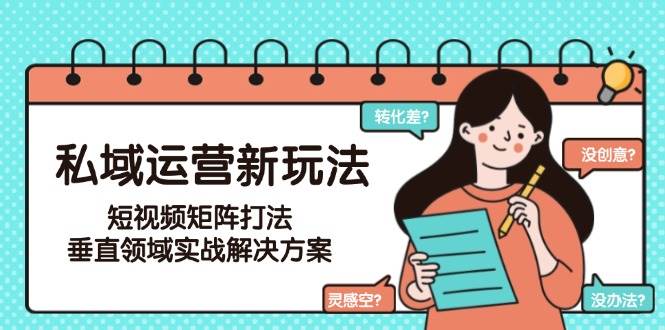 私域运营新玩法，短视频矩阵打法，垂直领域实战解决方案（更新6月）-立刻分享网创平台