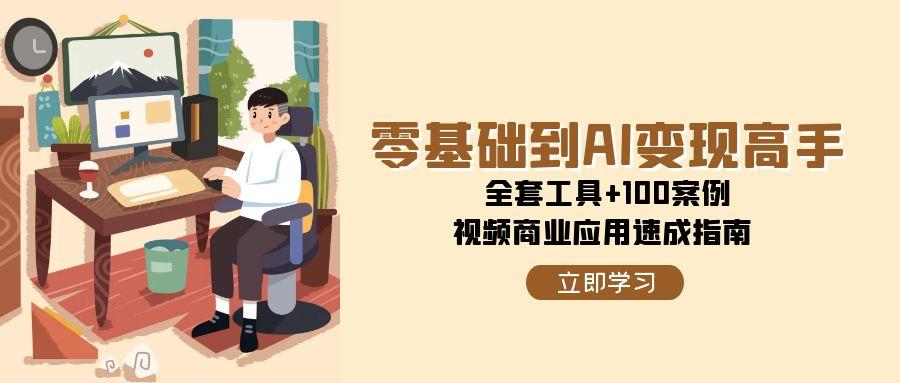 （15081期）零基础到AI变现高手，全套工具+100案例，视频商业应用速成指南-立刻分享网创平台