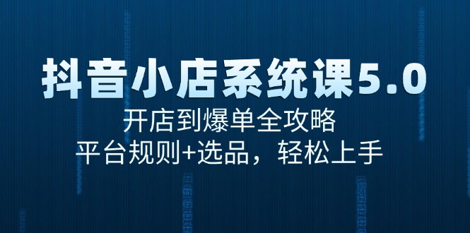 （15080期）抖音小店系统课5.0，开店到爆单全攻略，平台规则+选品，轻松上手-立刻分享网创平台