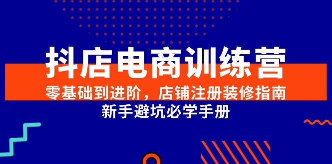 （15079期）抖店电商训练营，零基础到进阶，店铺注册装修指南，新手避坑必学手册-立刻分享网创平台