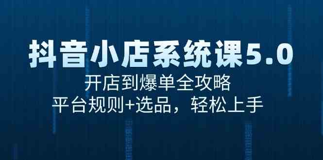 抖音小店系统课5.0，开店到爆单全攻略，平台规则+选品，轻松上手-立刻分享网创平台