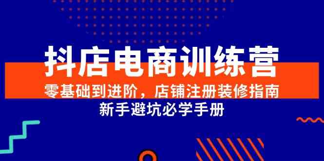 抖店电商训练营，零基础到进阶，店铺注册装修指南，新手避坑必学手册-立刻分享网创平台