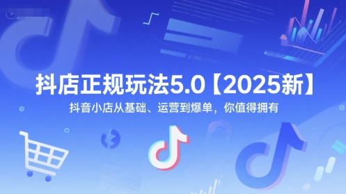 抖店正规玩法5.0【2025新】抖音小店从基础、运营到爆单，你值得拥有-立刻分享网创平台