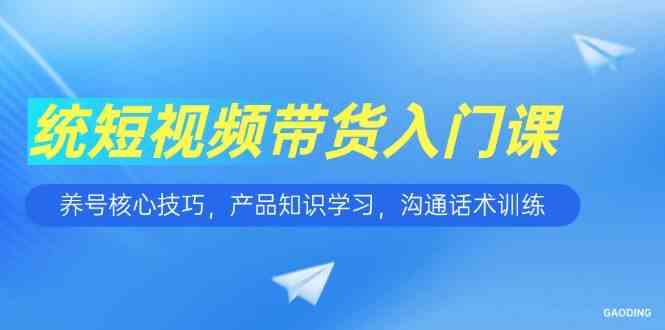 短视频带货入门课，养号核心技巧，产品知识学习，沟通话术训练-立刻分享网创平台