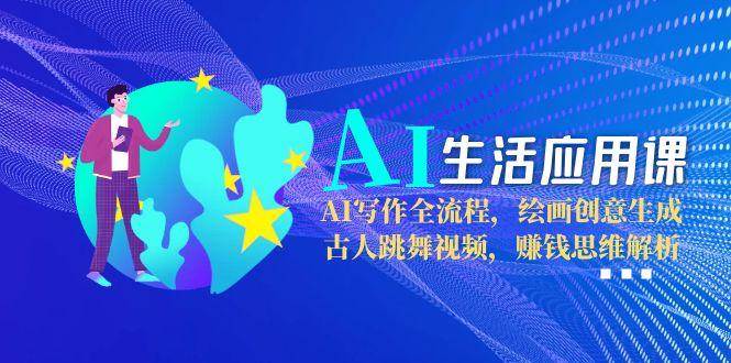 AI生活应用课：AI写作全流程，绘画创意生成，古人跳舞视频，赚钱思维解析-立刻分享网创平台