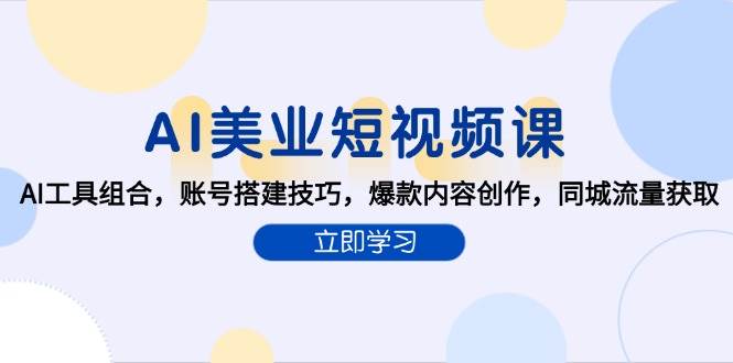 AI美业短视频课，AI工具组合，账号搭建技巧，爆款内容创作，同城流量获取-立刻分享网创平台