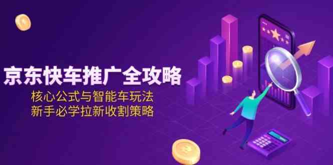 京东快车推广全攻略，核心公式与智能车玩法，新手必学拉新收割策略-立刻分享网创平台