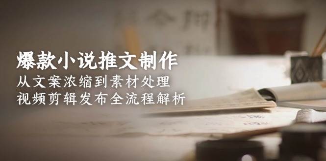 （15098期）爆款小说推文制作，从文案浓缩到素材处理，视频剪辑发布全流程解析-立刻分享网创平台