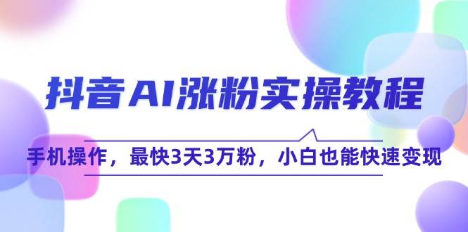 抖音AI涨粉实操教程，手机操作，最快3天3万粉，小白也能快速变现-立刻分享网创平台