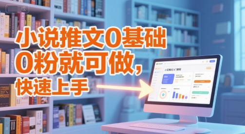 小说推文0基础入门教程，0粉就可做，快速上手-立刻分享网创平台