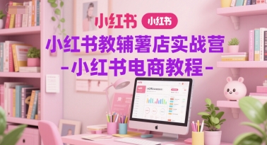 小红书教辅薯店实战营-小红书电商教程-立刻分享网创平台
