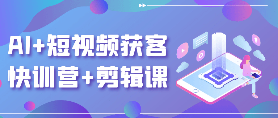 AI+短视频获客快训营+剪辑课-立刻分享网创平台