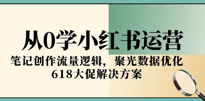 从0学小红书运营，笔记创作流量逻辑，聚光数据优化，618大促解决方案-立刻分享网创平台