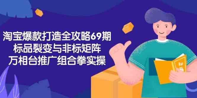 淘宝爆款打造全攻略-69期，标品裂变与非标矩阵，万相台推广组合拳实操-立刻分享网创平台