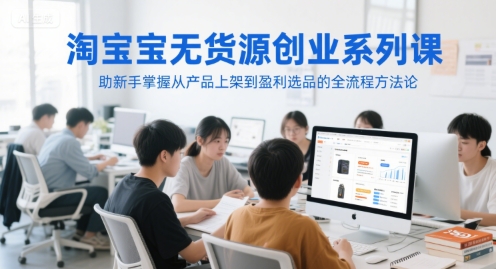 淘宝无货源创业系列课，助新手掌握从产品上架到盈利选品的全流程方法论-立刻分享网创平台
