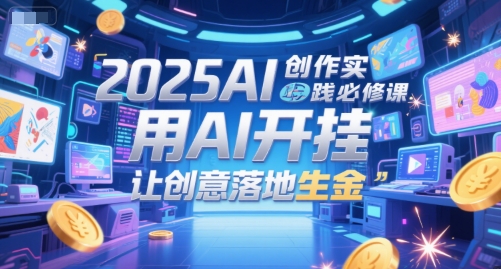 2025AI创作实践必修课，用AI开挂，让创意落地生金-立刻分享网创平台