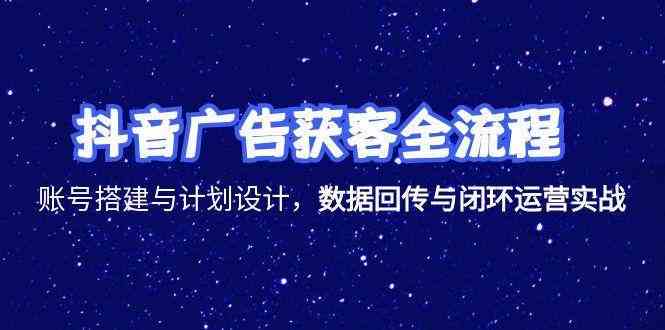 抖音广告获客全流程，账号搭建与计划设计，数据回传与闭环运营实战-立刻分享网创平台