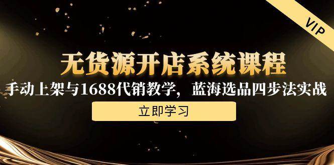 （15129期）无货源开店系统课程，手动上架与1688代销教学，蓝海选品四步法实战-立刻分享网创平台