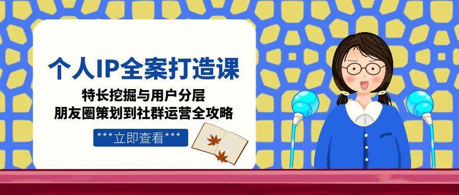 （15126期）个人IP全案打造课，特长挖掘与用户分层，朋友圈策划到社群运营全攻略-立刻分享网创平台