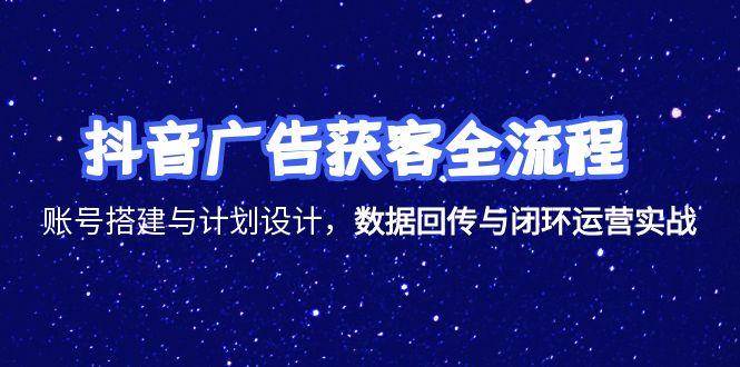 （15122期）抖音广告获客全流程，账号搭建与计划设计，数据回传与闭环运营实战-立刻分享网创平台