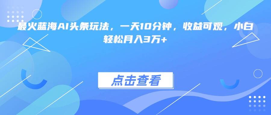 （15113期）最火蓝海AI头条玩法，一天10分钟，收益可观，小白轻松月入3万+-立刻分享网创平台