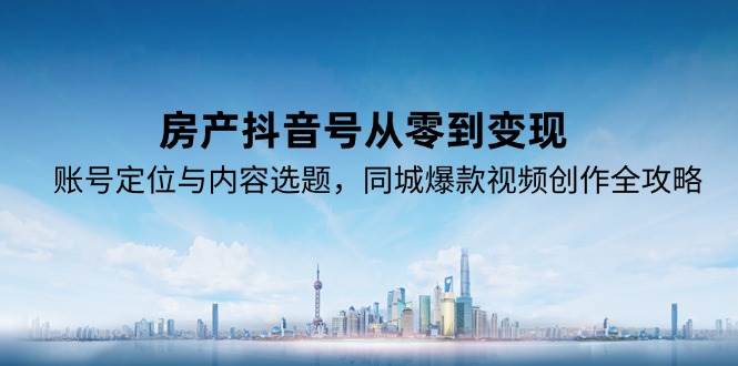 （15104期）房产抖音号从零到变现，账号定位与内容选题，同城爆款视频创作全攻略-立刻分享网创平台
