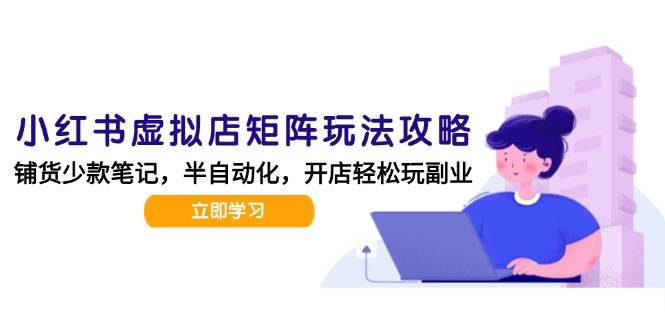 小红书虚拟店矩阵玩法-更新56，AI批量制作笔记，半自动化运营日发20笔记攻略-立刻分享网创平台
