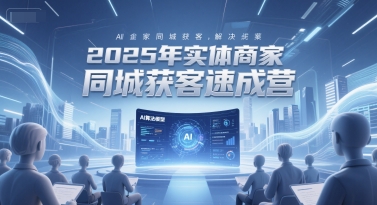 2025年实体商家同城获客速成营，同城企业AI获客全域解决方案-立刻分享网创平台