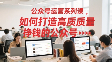 公众号运营系列课，如何打造高质量挣钱的公众号-立刻分享网创平台