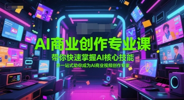 AI商业创作专业课，带你快速掌握AI核心技能，并一站式助你成为AI商业视频创作专家-立刻分享网创平台