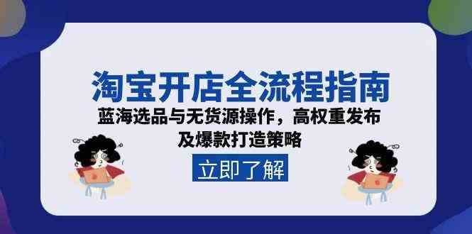 淘宝开店全流程指南，蓝海选品与无货源操作，高权重发布及爆款打造策略-立刻分享网创平台
