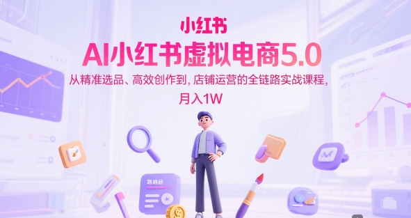 AI小红书虚拟电商5.0，从精准选品、高效创作到，店铺运营的全链路实战课程，月入1W（更新中）-立刻分享网创平台