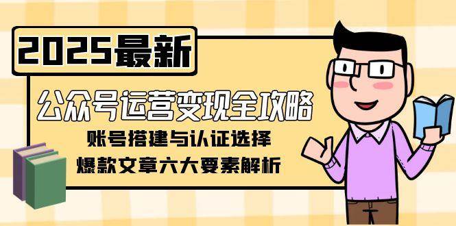公众号运营变现全攻略，账号搭建与认证选择，爆款文章六大要素解析-立刻分享网创平台