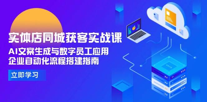 实体店同城获客实战课，AI文案生成与数字员工应用,企业自动化流程搭建指南-立刻分享网创平台