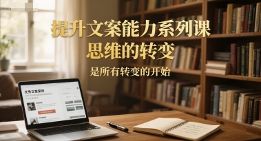 提升文案能力系列课，思维的转变，是所有转变的开始-立刻分享网创平台