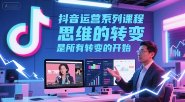 抖音运营系列课程，思维的转变，是所有转变的开始-立刻分享网创平台