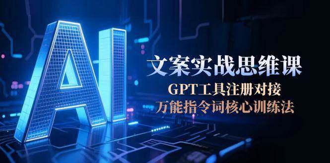 AI文案实战思维课，GPT工具注册对接，万能指令词核心训练法-立刻分享网创平台