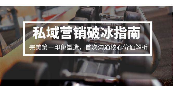 （15150期）私域营销破冰指南，完美第一印象塑造，首次沟通核心价值解析-立刻分享网创平台