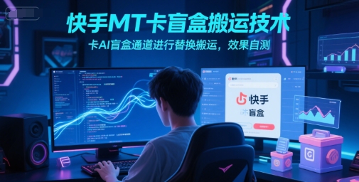 快手MT卡盲盒搬运技术，卡AI盲盒通道进行替换搬运，效果自测-立刻分享网创平台