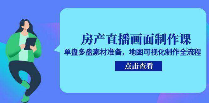 房产直播画面制作课，单盘多盘素材准备，地图可视化制作全流程-立刻分享网创平台