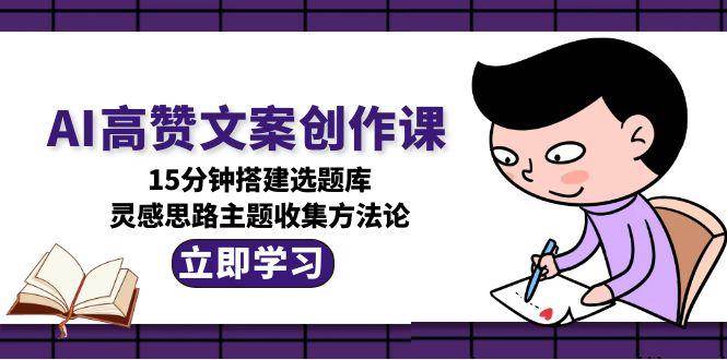 AI高赞文案创作课，15分钟搭建选题库，灵感思路主题收集方法论-立刻分享网创平台