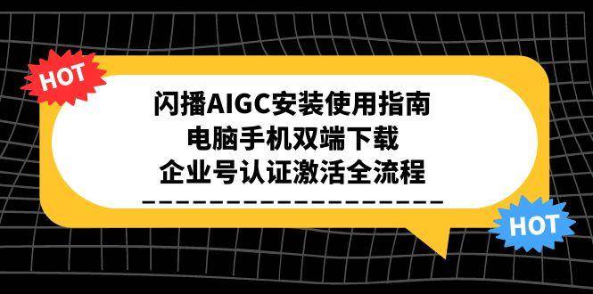 闪播AIGC安装使用指南，电脑手机双端下载，企业号认证激活全流程-立刻分享网创平台