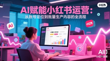 AI 赋能小红书运营：从账号定位到批量生产内容的全流程-立刻分享网创平台