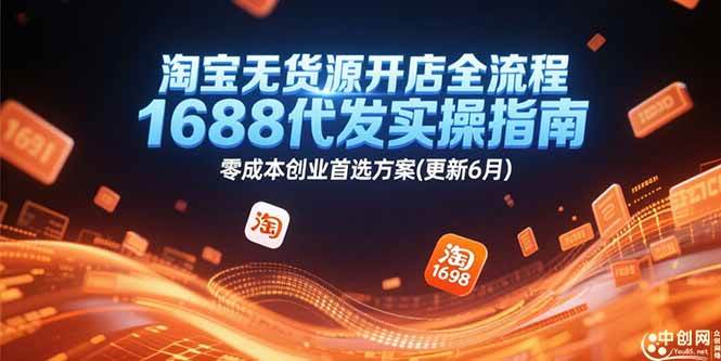 （15174期）淘宝无货源开店全流程，1688代发实操指南，零成本创业首选方案(更新6月)-立刻分享网创平台